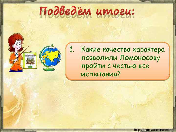 Подведём итоги: 1. Какие качества характера позволили Ломоносову пройти с честью все испытания? 