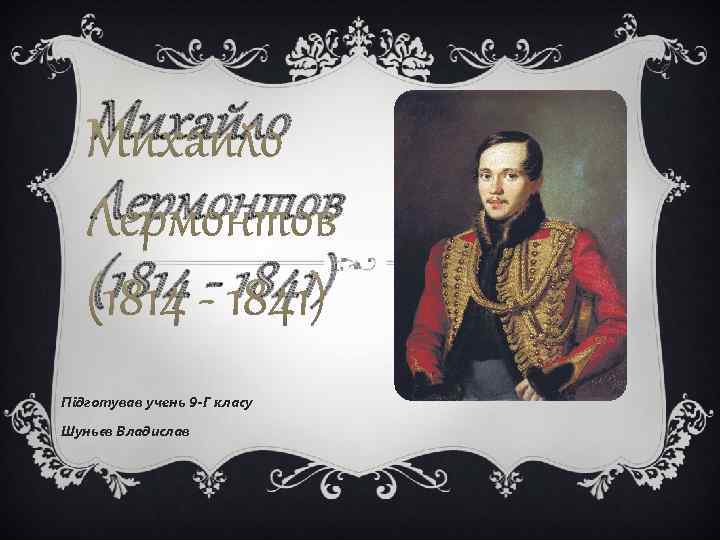 Михайло Лермонтов (1814 - 1841) Підготував учень 9 -Г класу Шуньєв Владислав 