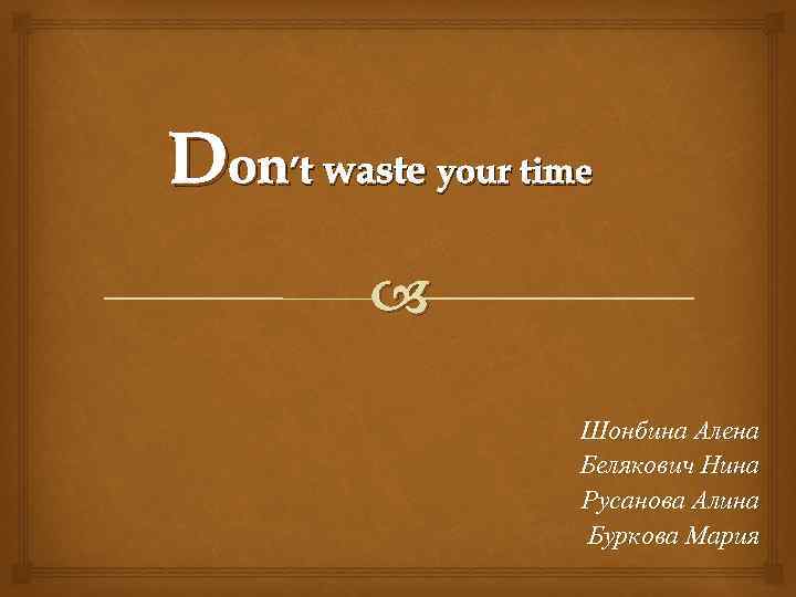Don’t waste your time Шонбина Алена Белякович Нина Русанова Алина Буркова Мария 