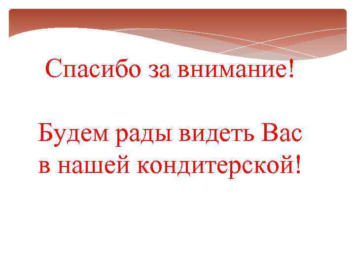 Спасибо за внимание! Будем рады видеть Вас в нашей кондитерской! 