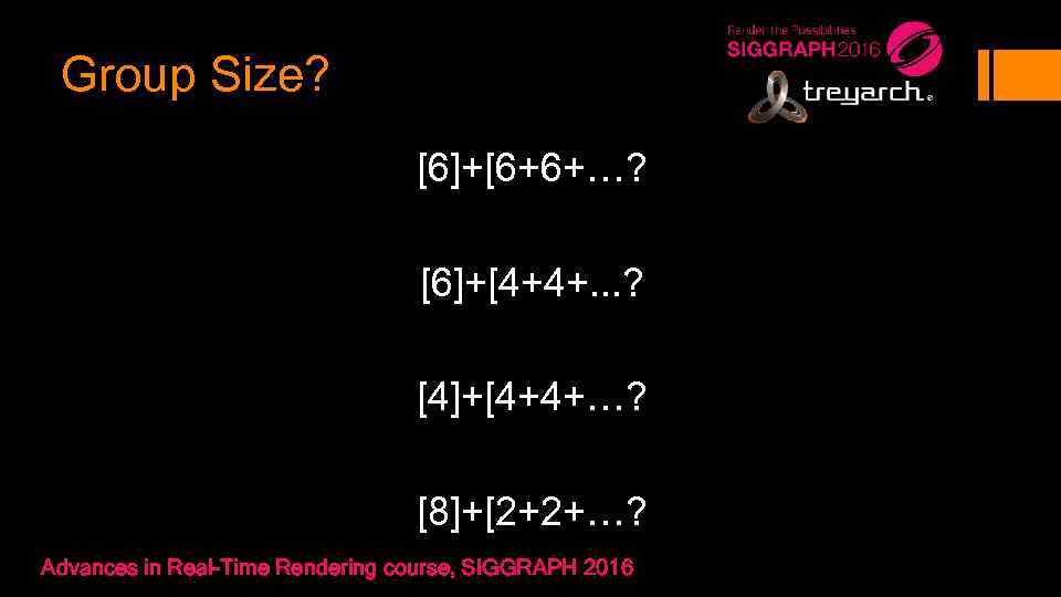 Group Size? [6]+[6+6+…? [6]+[4+4+. . . ? [4]+[4+4+…? [8]+[2+2+…? Advances in Real-Time Rendering course,