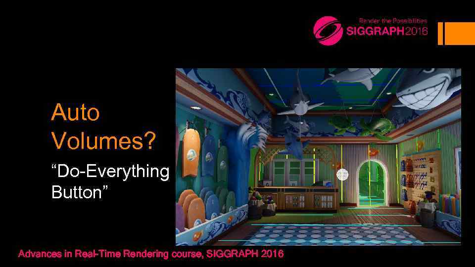 Auto Volumes? “Do-Everything Button” Advances in Real-Time Rendering course, SIGGRAPH 2016 