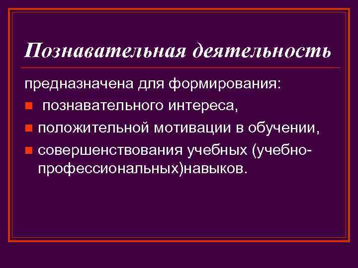 Познавательная деятельность предназначена для формирования: n познавательного интереса, n положительной мотивации в обучении, n