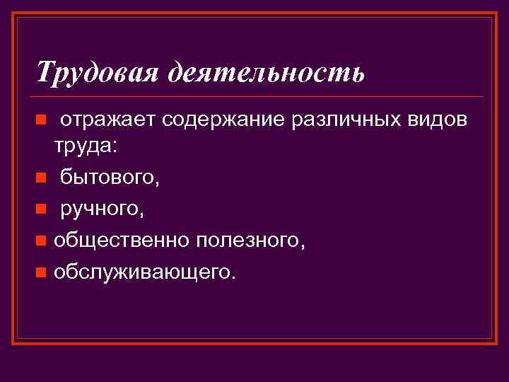 Трудовая деятельность отражает содержание различных видов труда: n бытового, n ручного, n общественно полезного,