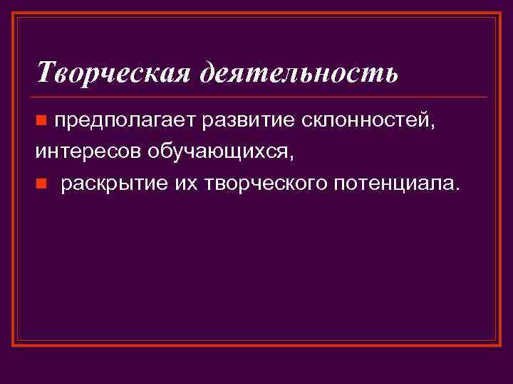 Творческая деятельность предполагает развитие склонностей, интересов обучающихся, n раскрытие их творческого потенциала. n 