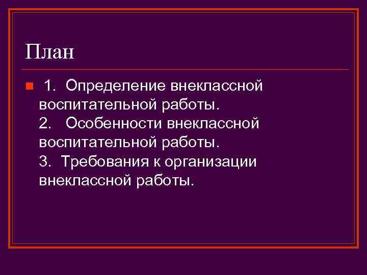 План n 1. Определение внеклассной воспитательной работы. 2. Особенности внеклассной воспитательной работы. 3. Требования