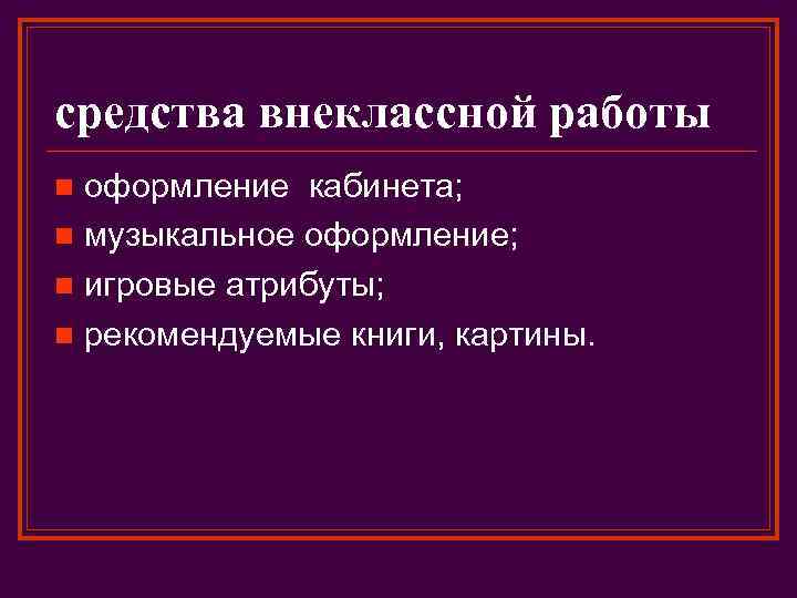 средства внеклассной работы оформление кабинета; n музыкальное оформление; n игровые атрибуты; n рекомендуемые книги,