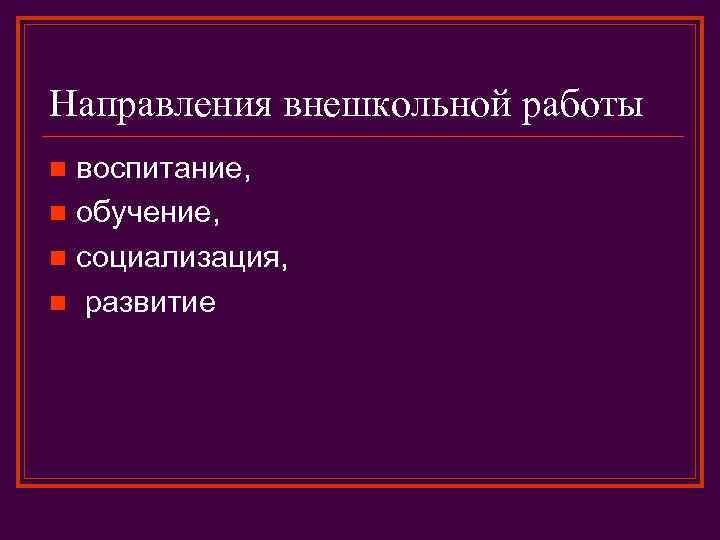 Направления внешкольной работы воспитание, n обучение, n социализация, n развитие n 