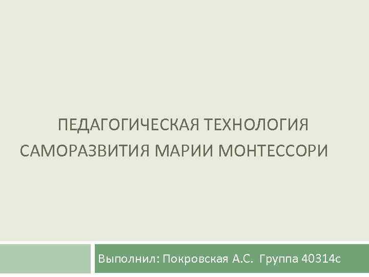  ПЕДАГОГИЧЕСКАЯ ТЕХНОЛОГИЯ САМОРАЗВИТИЯ МАРИИ МОНТЕССОРИ Выполнил: Покровская А. С. Группа 40314 с 