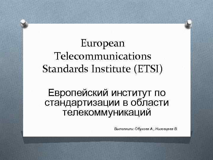 European Telecommunications Standards Institute (ETSI) Европейский институт по стандартизации в области телекоммуникаций Выполнили: Обухова