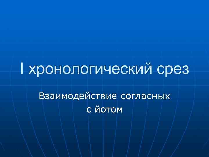 I хронологический срез Взаимодействие согласных с йотом 