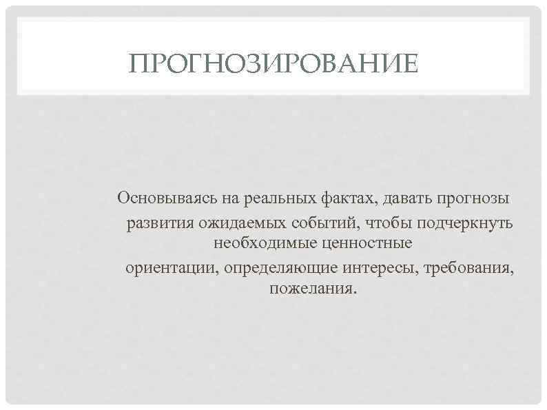 ПРОГНОЗИРОВАНИЕ Основываясь на реальных фактах, давать прогнозы развития ожидаемых событий, чтобы подчеркнуть необходимые ценностные