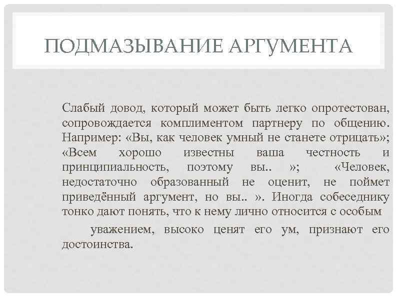 ПОДМАЗЫВАНИЕ АРГУМЕНТА Слабый довод, который может быть легко опротестован, сопровождается комплиментом партнеру по общению.