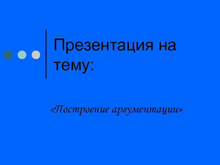 Презентация на тему: «Построение аргументации» 