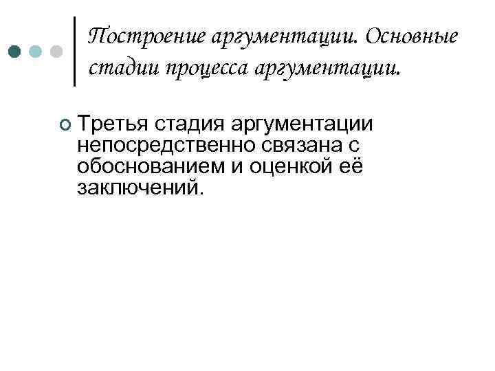 Построение аргументации. Основные стадии процесса аргументации. ¢ Третья стадия аргументации непосредственно связана с обоснованием