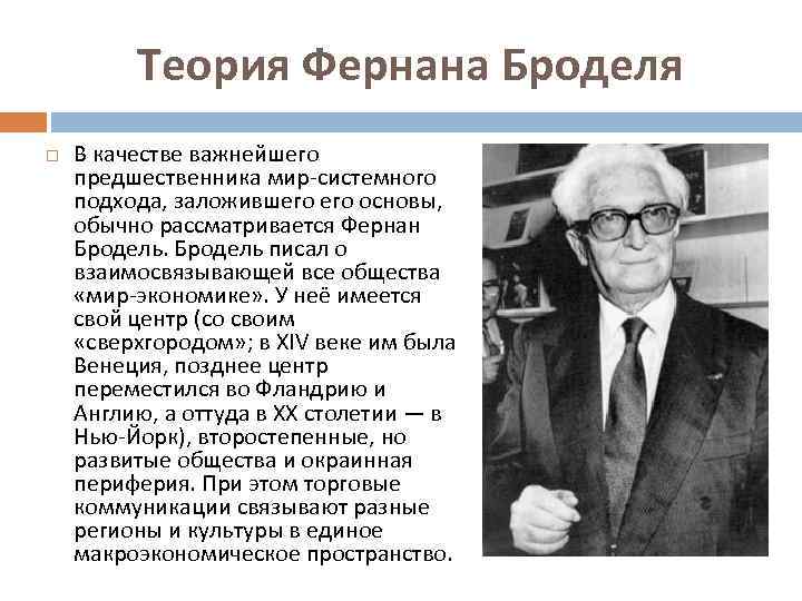 Теория Фернана Броделя В качестве важнейшего предшественника мир-системного подхода, заложившего основы, обычно рассматривается Фернан