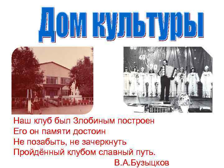 Наш клуб был Злобиным построен Его он памяти достоин Не позабыть, не зачеркнуть Пройдённый