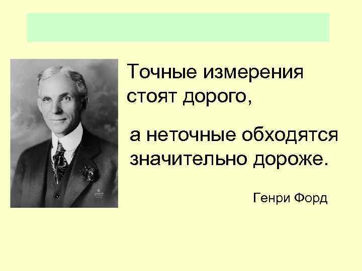 Точные измерения стоят дорого, а неточные обходятся значительно дороже. Генри Форд 