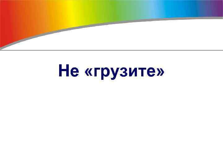 Не «грузите» 