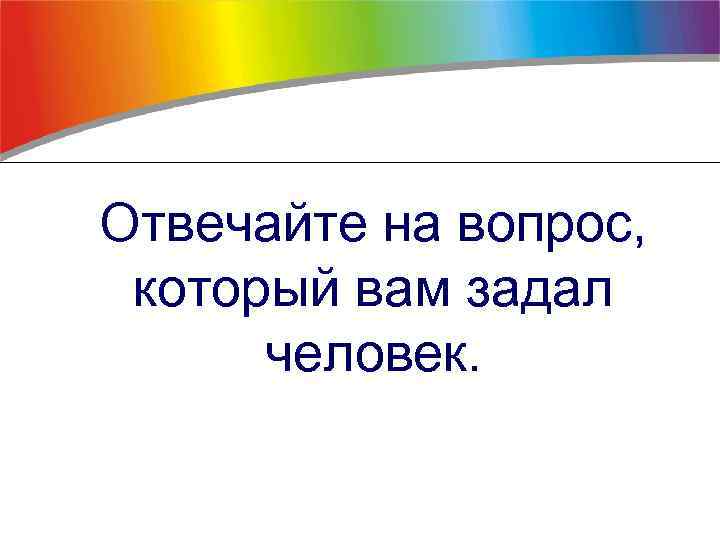 Отвечайте на вопрос, который вам задал человек. 