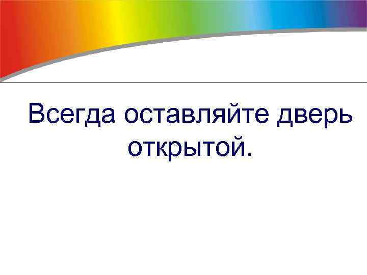 Всегда оставляйте дверь открытой. 
