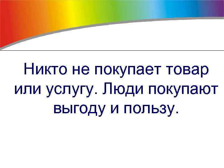 Никто не покупает товар или услугу. Люди покупают выгоду и пользу. 