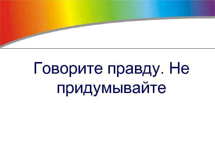 Говорите правду. Не придумывайте 