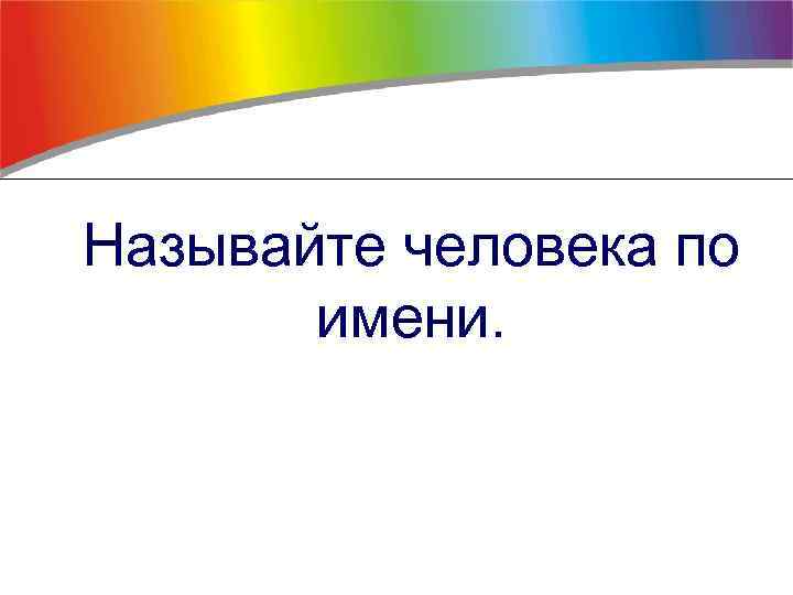 Называйте человека по имени. 