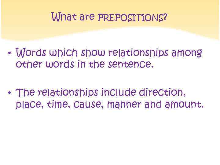 What are PREPOSITIONS? • Words which show relationships among other words in the sentence.