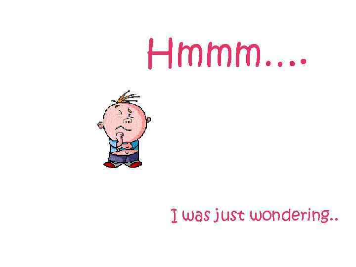 Hmmm…. I was just wondering. . 