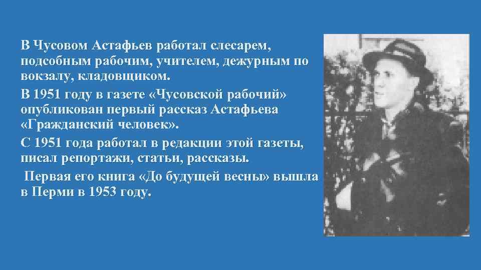 В Чусовом Астафьев работал слесарем, подсобным рабочим, учителем, дежурным по вокзалу, кладовщиком. В 1951