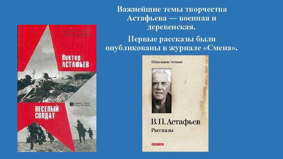 Важнейшие темы творчества Астафьева — военная и деревенская. Первые рассказы были опубликованы в журнале