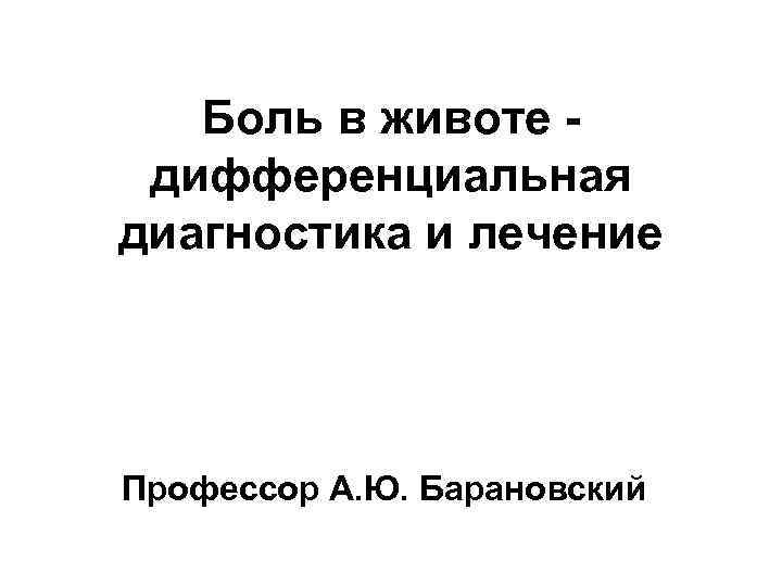 Боль в животе - дифференциальная диагностика и лечение Профессор А. Ю. Барановский 
