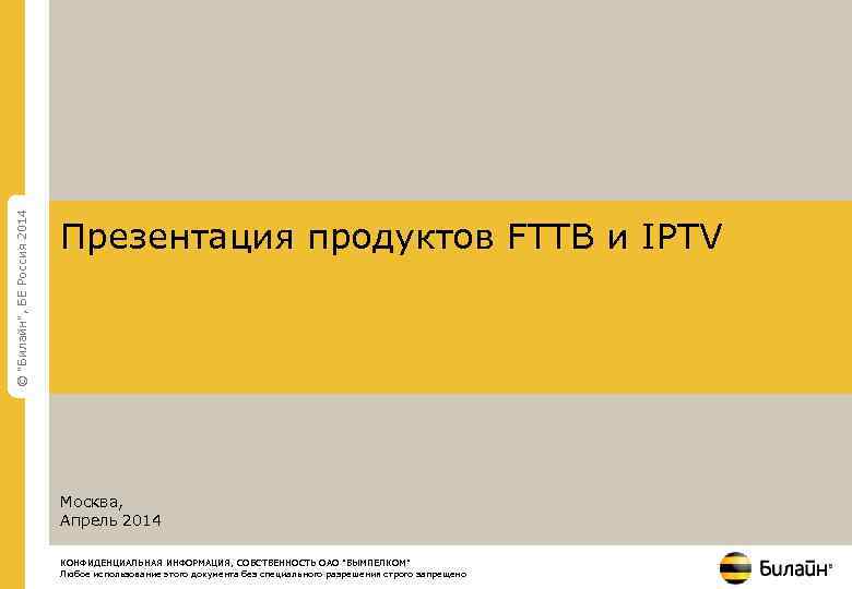 © "Билайн", БЕ Россия 2014 Презентация продуктов FTTB и IPTV Москва, Апрель 2014 КОНФИДЕНЦИАЛЬНАЯ