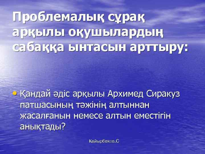 Проблемалық сұрақ арқылы оқушылардың сабаққа ынтасын арттыру: • Қандай әдіс арқылы Архимед Сиракуз патшасының