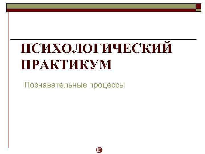 ПСИХОЛОГИЧЕСКИЙ ПРАКТИКУМ Познавательные процессы 