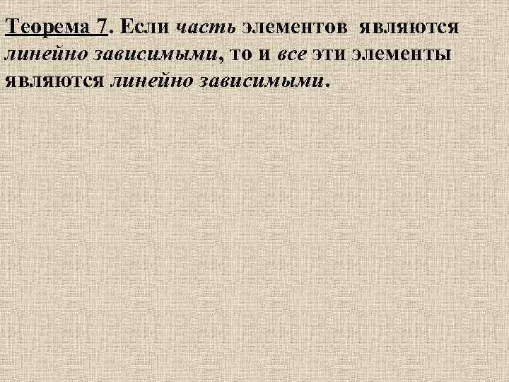 Теорема 7. Если часть элементов являются линейно зависимыми, то и все эти элементы являются