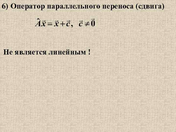 6) Оператор параллельного переноса (сдвига) Не является линейным ! 