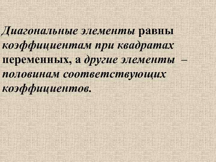 Диагональные элементы равны коэффициентам при квадратах переменных, а другие элементы – половинам соответствующих коэффициентов.