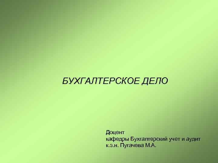 БУХГАЛТЕРСКОЕ ДЕЛО Доцент кафедры Бухгалтерский учет и аудит к. э. н. Пугачева М. А.