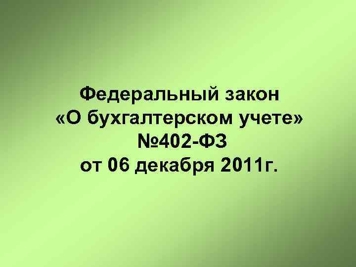 Федеральный закон «О бухгалтерском учете» № 402 -ФЗ от 06 декабря 2011 г. 