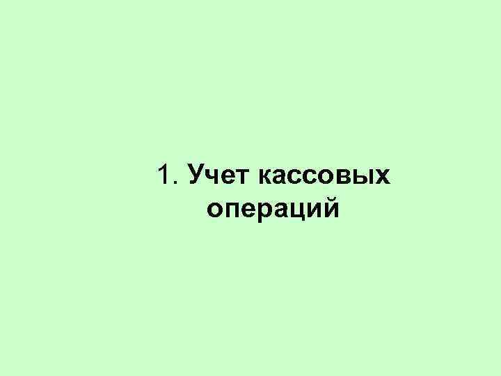 1. Учет кассовых операций 