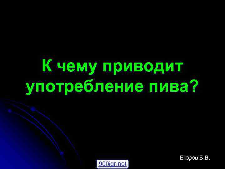 К чему приводит употребление пива? 900 igr. net Егоров Б. В. 