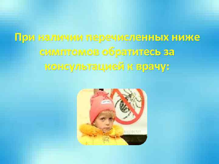 При наличии перечисленных ниже симптомов обратитесь за консультацией к врачу: 