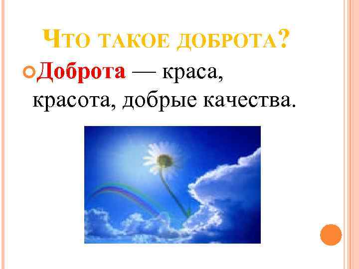 ЧТО ТАКОЕ ДОБРОТА? Доброта — краса, красота, добрые качества. 