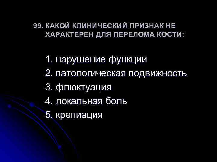 99. КАКОЙ КЛИНИЧЕСКИЙ ПРИЗНАК НЕ ХАРАКТЕРЕН ДЛЯ ПЕРЕЛОМА КОСТИ: 1. нарушение функции 2. патологическая