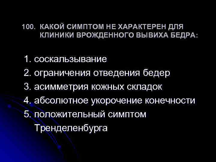 100. КАКОЙ СИМПТОМ НЕ ХАРАКТЕРЕН ДЛЯ КЛИНИКИ ВРОЖДЕННОГО ВЫВИХА БЕДРА: 1. соскальзывание 2. ограничения