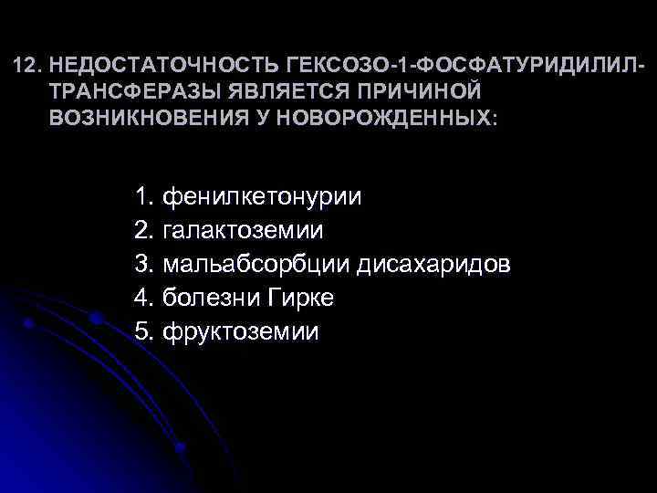 12. НЕДОСТАТОЧНОСТЬ ГЕКСОЗО-1 -ФОСФАТУРИДИЛИЛТРАНСФЕРАЗЫ ЯВЛЯЕТСЯ ПРИЧИНОЙ ВОЗНИКНОВЕНИЯ У НОВОРОЖДЕННЫХ: 1. фенилкетонурии 2. галактоземии 3.