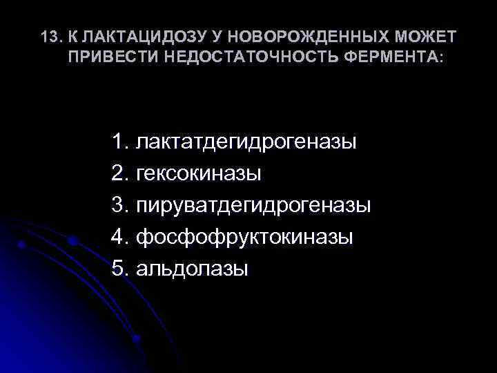 13. К ЛАКТАЦИДОЗУ У НОВОРОЖДЕННЫХ МОЖЕТ ПРИВЕСТИ НЕДОСТАТОЧНОСТЬ ФЕРМЕНТА: 1. лактатдегидрогеназы 2. гексокиназы 3.