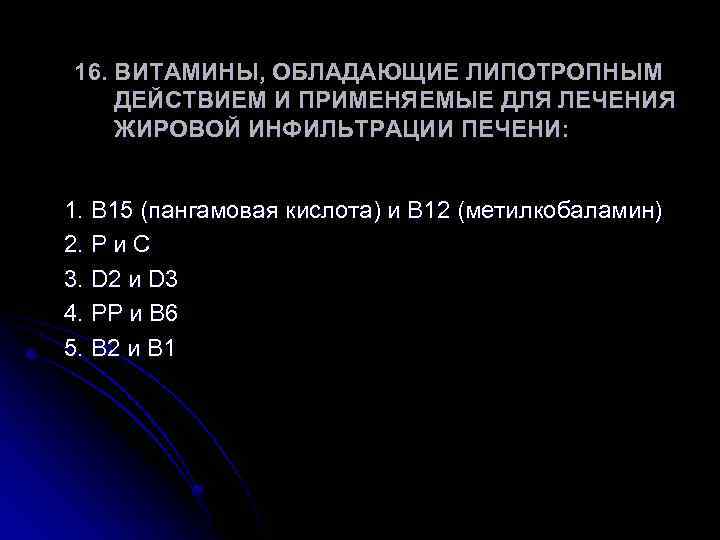 16. ВИТАМИНЫ, ОБЛАДАЮЩИЕ ЛИПОТРОПНЫМ ДЕЙСТВИЕМ И ПРИМЕНЯЕМЫЕ ДЛЯ ЛЕЧЕНИЯ ЖИРОВОЙ ИНФИЛЬТРАЦИИ ПЕЧЕНИ: 1. В